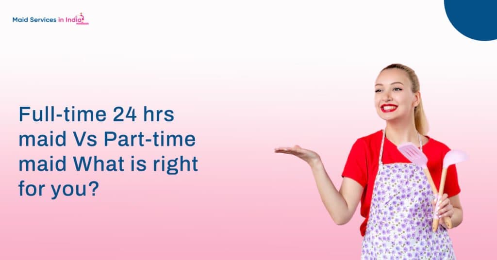 Full-time 24 hrs maid Vs Part-time maid: What is right for you?