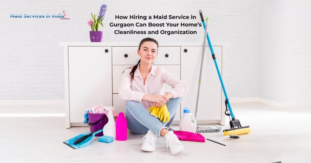 How Hiring a Maid Service in Gurgaon Can Boost Your Home’s Cleanliness and Organization