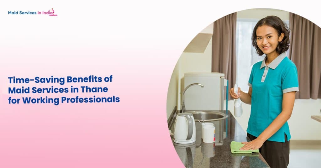Time-Saving Benefits of Maid Services in Thane for Working Professionals