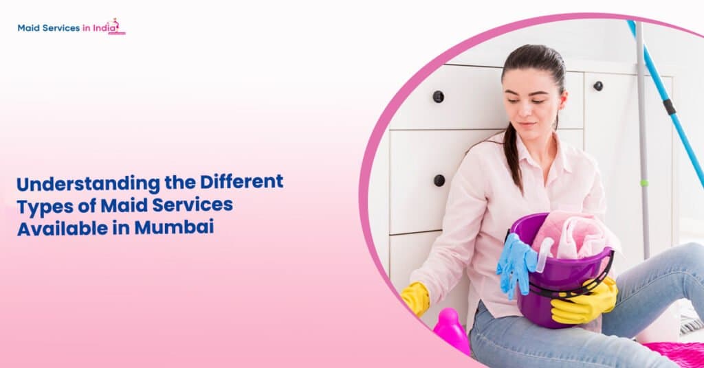 Understanding the Different Types of Maid Services Available in Mumbai