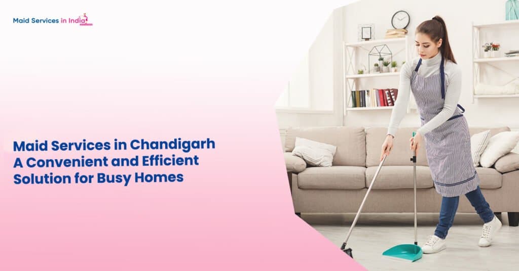 Maid Services in Chandigarh: A Convenient and Efficient Solution for Busy Homes