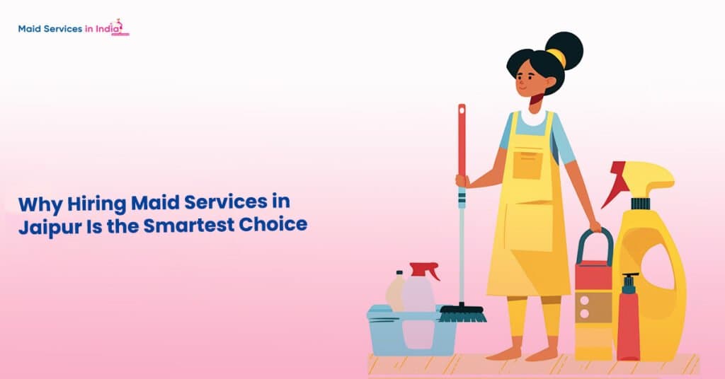 Why Hiring Maid Services in Jaipur Is the Smartest Choice