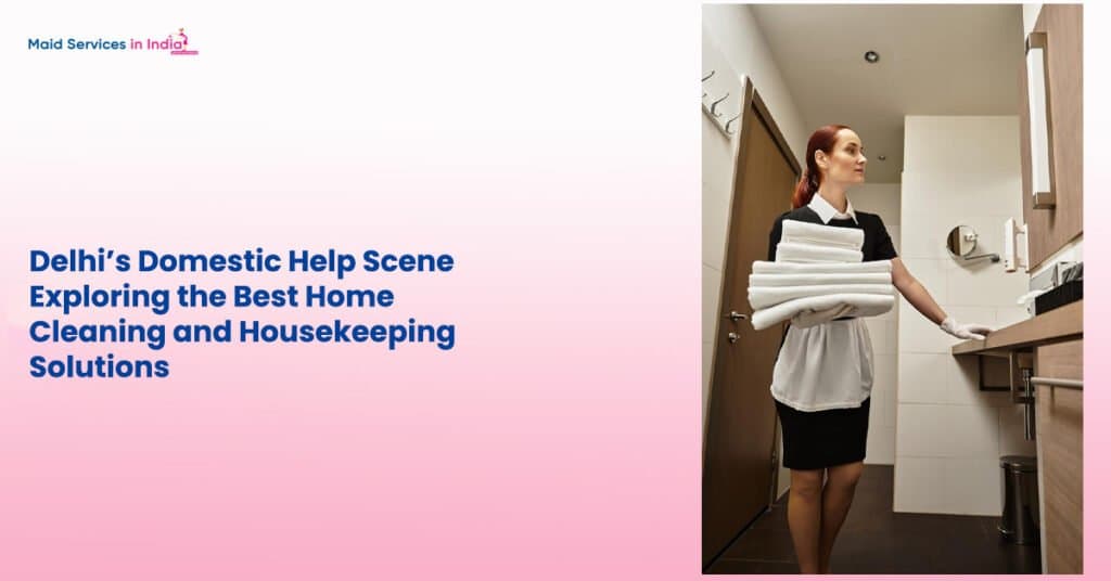 Delhi’s Domestic Help Scene: Exploring the Best Home Cleaning and Housekeeping Solutions