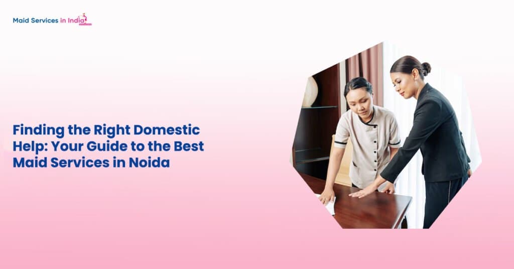 Finding the Right Domestic Help: Your Guide to the Best Maid Services in Noida
