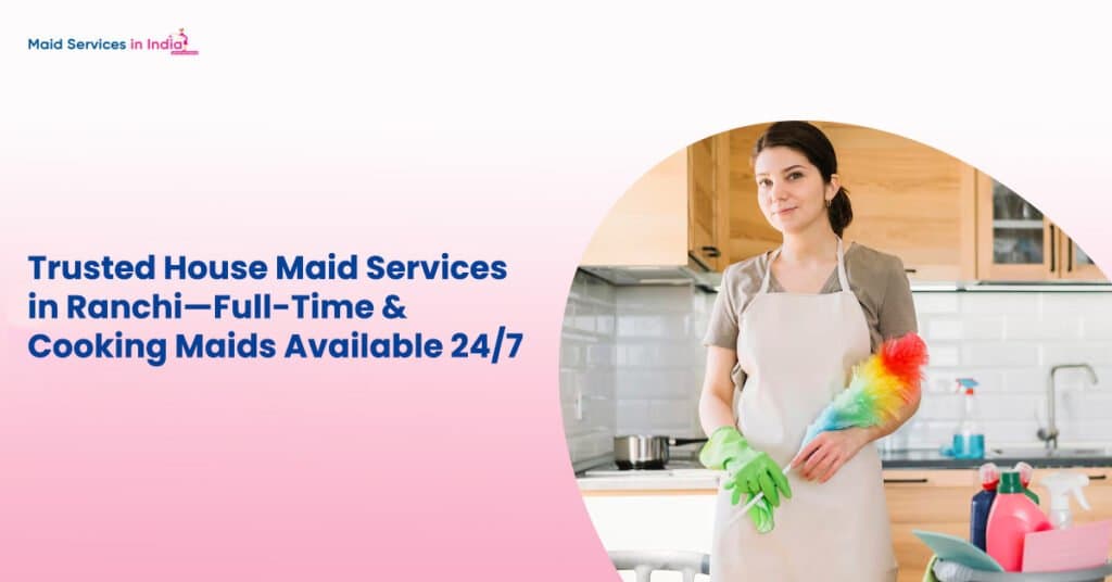 Trusted House Maid Services in Ranchi—Full-Time & Cooking Maids Available 24/7