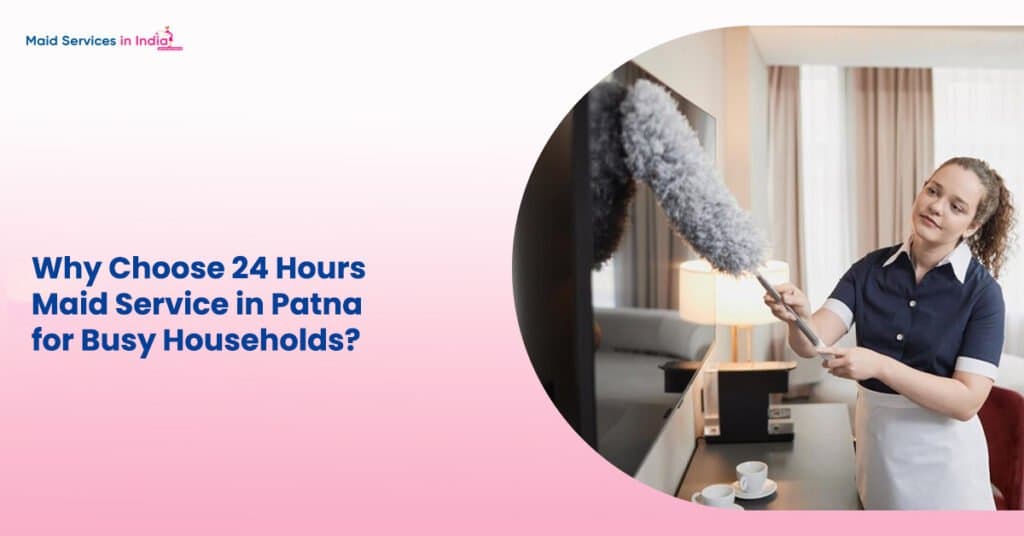 Why Choose 24 Hours Maid Service in Patna for Busy Households?