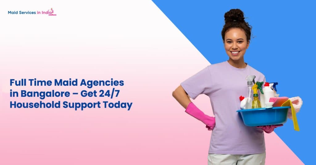 Full Time Maid Agencies in Bangalore – Get 24/7 Household Support Today