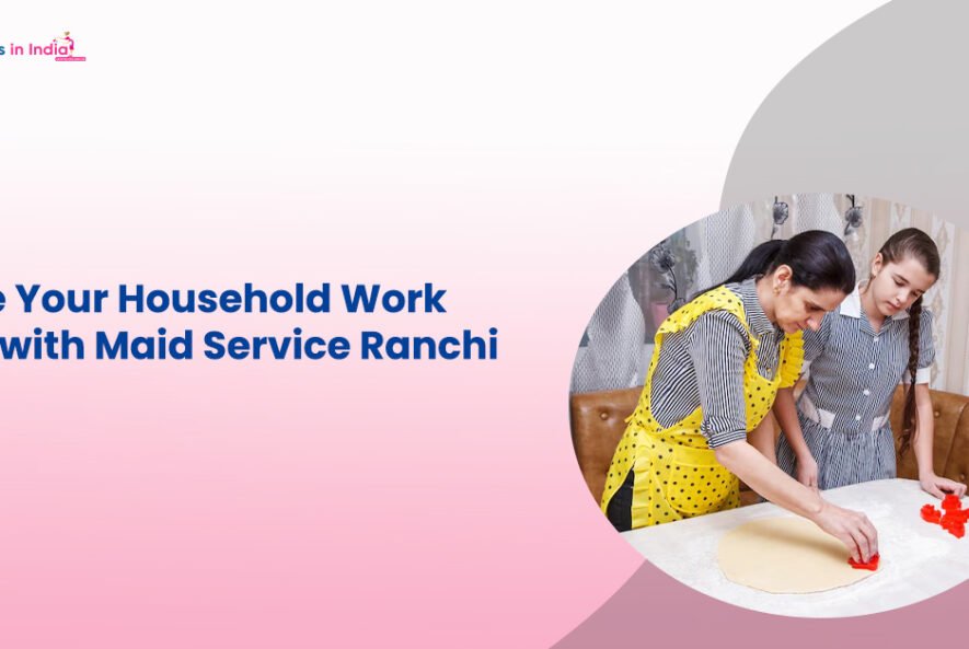 Make Your Household Work Easy with Maid Service Ranchi