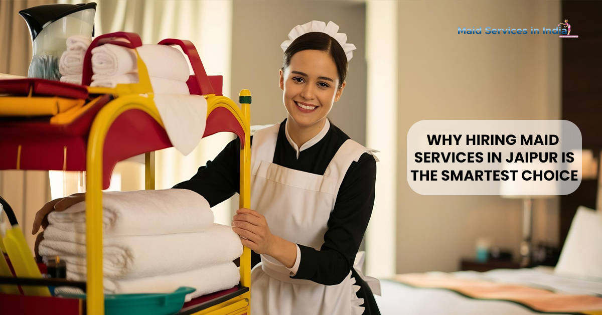 Why Hiring Maid Services in Jaipur Is the Smartest Choice