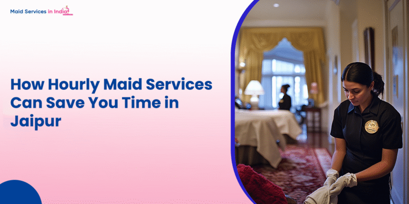 How Hourly Maid Services Can Save You Time in Jaipur